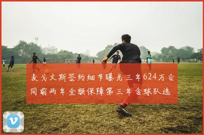 麦戈文斯签约细节曝光三年624万合同前两年全额保障第三年含球队选项
